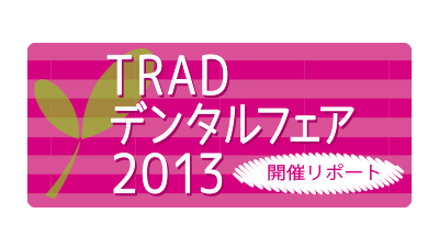 TRADデンタルフェア2013　開催レポート