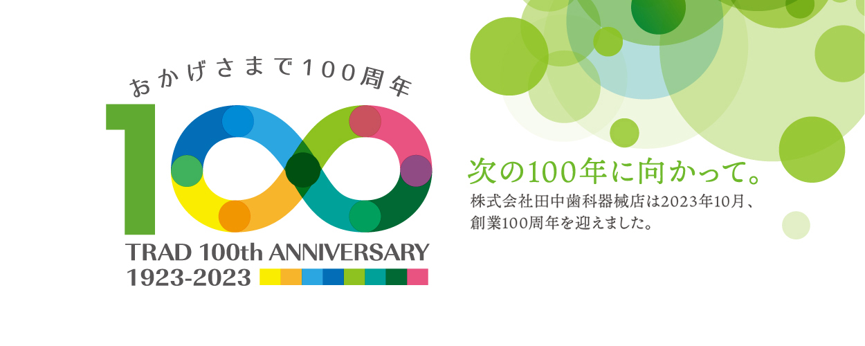 次の100年に向かって。株式会社田中歯科器械店は2023年10月、創業100周年を迎えます。