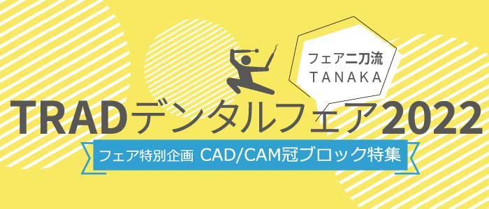 CAD/CAM冠のご紹介 | イベント・セミナー-TRADデンタルフェア2022 | 歯科材料・器械の株式会社田中歯科器械店